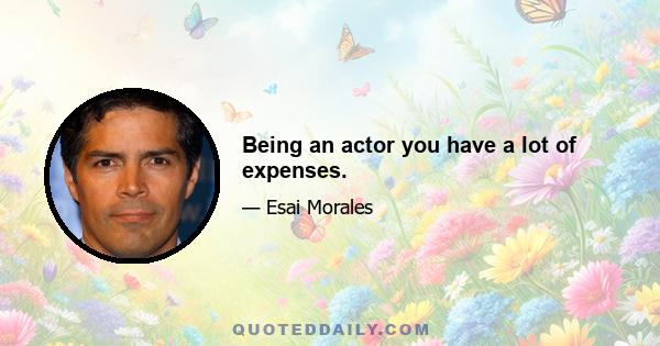 Being an actor you have a lot of expenses.