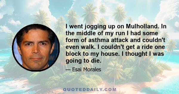 I went jogging up on Mulholland. In the middle of my run I had some form of asthma attack and couldn't even walk. I couldn't get a ride one block to my house. I thought I was going to die.