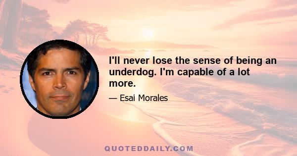 I'll never lose the sense of being an underdog. I'm capable of a lot more.