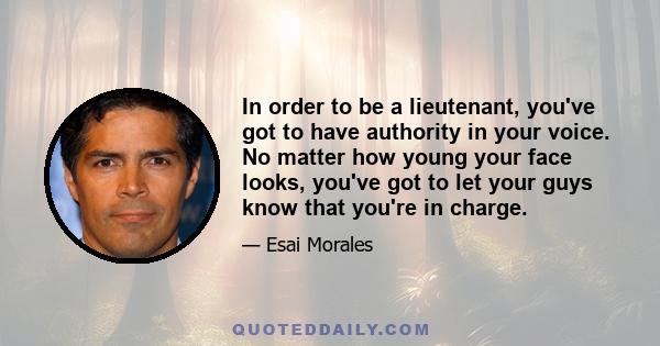 In order to be a lieutenant, you've got to have authority in your voice. No matter how young your face looks, you've got to let your guys know that you're in charge.