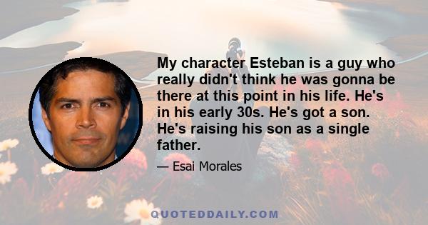 My character Esteban is a guy who really didn't think he was gonna be there at this point in his life. He's in his early 30s. He's got a son. He's raising his son as a single father.