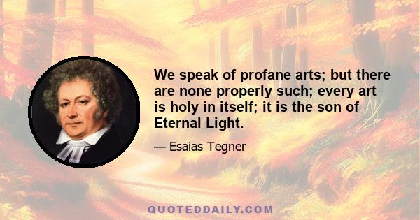 We speak of profane arts; but there are none properly such; every art is holy in itself; it is the son of Eternal Light.