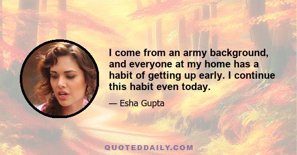 I come from an army background, and everyone at my home has a habit of getting up early. I continue this habit even today.