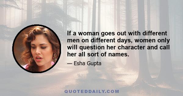 If a woman goes out with different men on different days, women only will question her character and call her all sort of names.