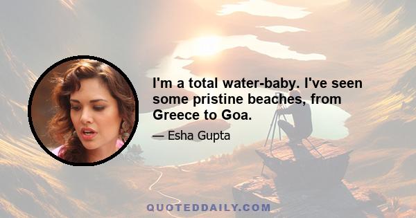 I'm a total water-baby. I've seen some pristine beaches, from Greece to Goa.