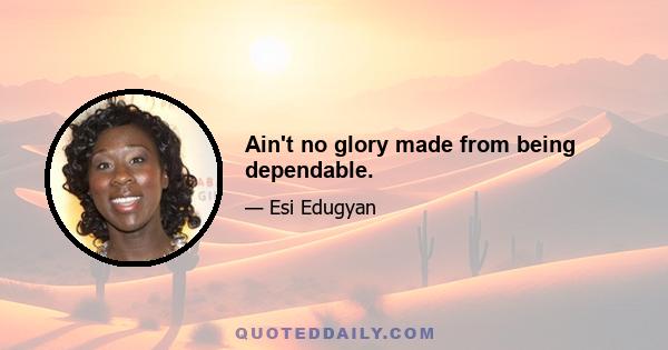 Ain't no glory made from being dependable.