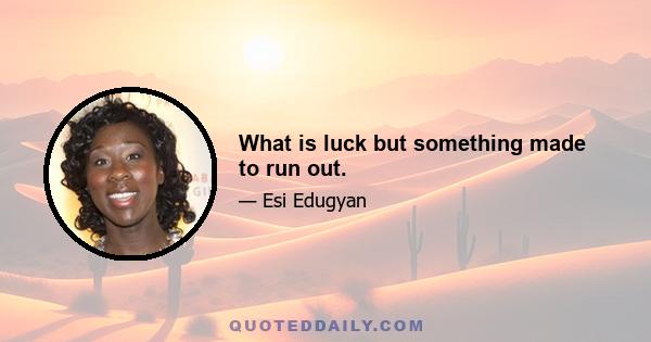 What is luck but something made to run out.