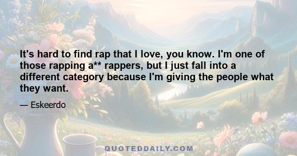 It's hard to find rap that I love, you know. I'm one of those rapping a** rappers, but I just fall into a different category because I'm giving the people what they want.