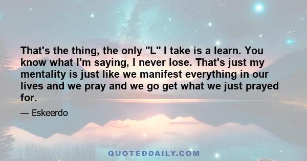 That's the thing, the only L I take is a learn. You know what I'm saying, I never lose. That's just my mentality is just like we manifest everything in our lives and we pray and we go get what we just prayed for.