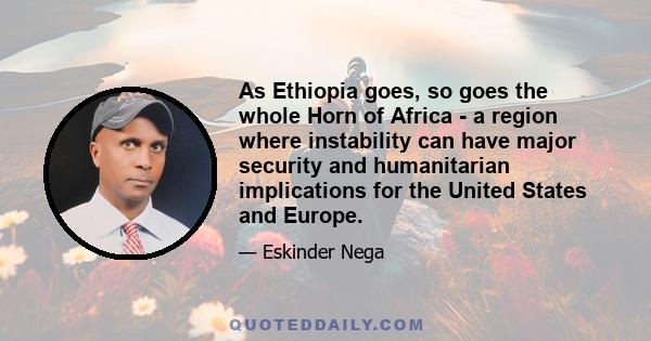 As Ethiopia goes, so goes the whole Horn of Africa - a region where instability can have major security and humanitarian implications for the United States and Europe.