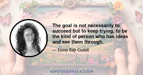 The goal is not necessarily to succeed but to keep trying, to be the kind of person who has ideas and see them through.