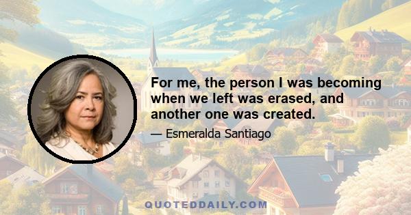 For me, the person I was becoming when we left was erased, and another one was created.