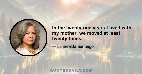 In the twenty-one years I lived with my mother, we moved at least twenty times.