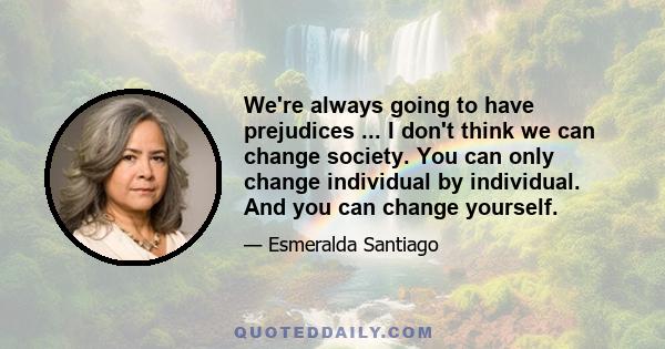 We're always going to have prejudices ... I don't think we can change society. You can only change individual by individual. And you can change yourself.