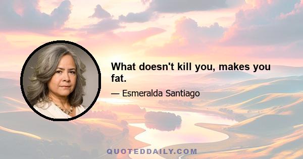 What doesn't kill you, makes you fat.