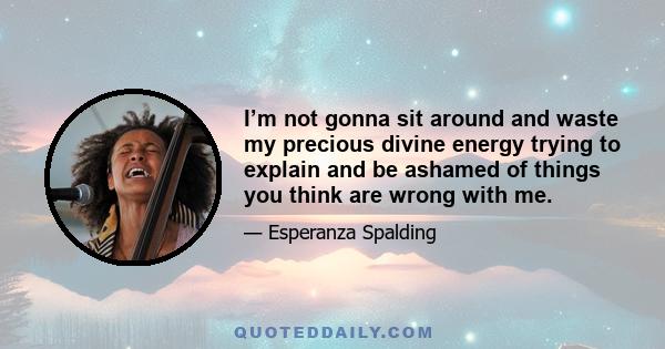 I’m not gonna sit around and waste my precious divine energy trying to explain and be ashamed of things you think are wrong with me.