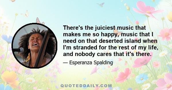 There's the juiciest music that makes me so happy, music that I need on that deserted island when I'm stranded for the rest of my life, and nobody cares that it's there.