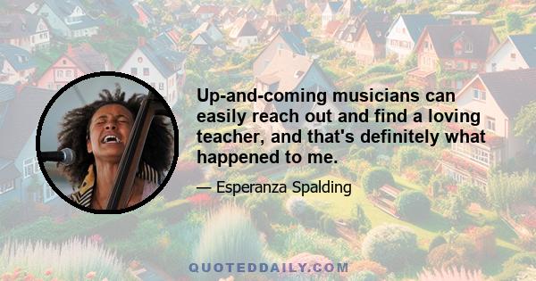 Up-and-coming musicians can easily reach out and find a loving teacher, and that's definitely what happened to me.