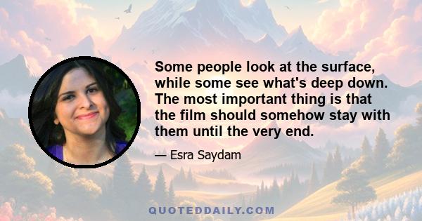 Some people look at the surface, while some see what's deep down. The most important thing is that the film should somehow stay with them until the very end.