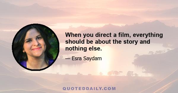 When you direct a film, everything should be about the story and nothing else.