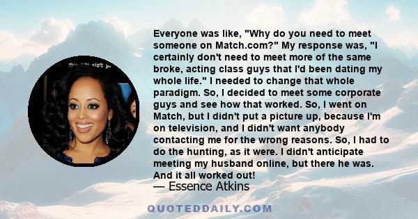 Everyone was like, Why do you need to meet someone on Match.com? My response was, I certainly don't need to meet more of the same broke, acting class guys that I'd been dating my whole life. I needed to change that