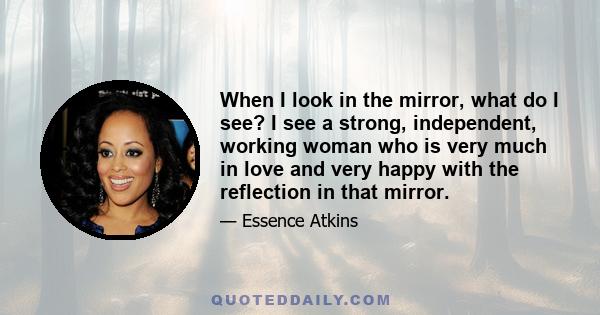 When I look in the mirror, what do I see? I see a strong, independent, working woman who is very much in love and very happy with the reflection in that mirror.