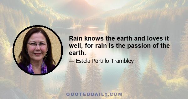 Rain knows the earth and loves it well, for rain is the passion of the earth.