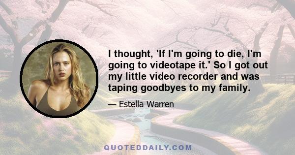 I thought, 'If I'm going to die, I'm going to videotape it.' So I got out my little video recorder and was taping goodbyes to my family.