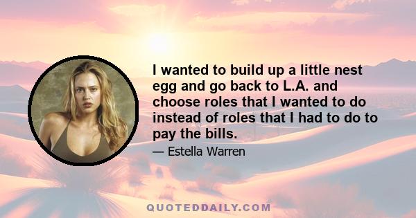 I wanted to build up a little nest egg and go back to L.A. and choose roles that I wanted to do instead of roles that I had to do to pay the bills.