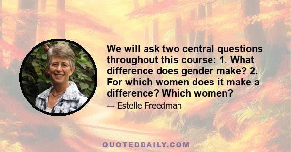 We will ask two central questions throughout this course: 1. What difference does gender make? 2. For which women does it make a difference? Which women?