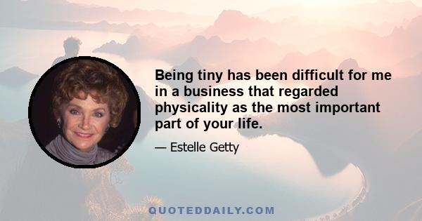 Being tiny has been difficult for me in a business that regarded physicality as the most important part of your life.