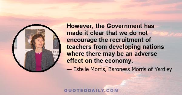 However, the Government has made it clear that we do not encourage the recruitment of teachers from developing nations where there may be an adverse effect on the economy.