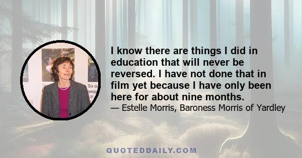 I know there are things I did in education that will never be reversed. I have not done that in film yet because I have only been here for about nine months.