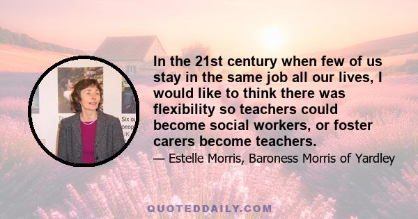 In the 21st century when few of us stay in the same job all our lives, I would like to think there was flexibility so teachers could become social workers, or foster carers become teachers.