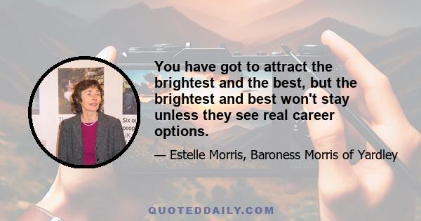 You have got to attract the brightest and the best, but the brightest and best won't stay unless they see real career options.