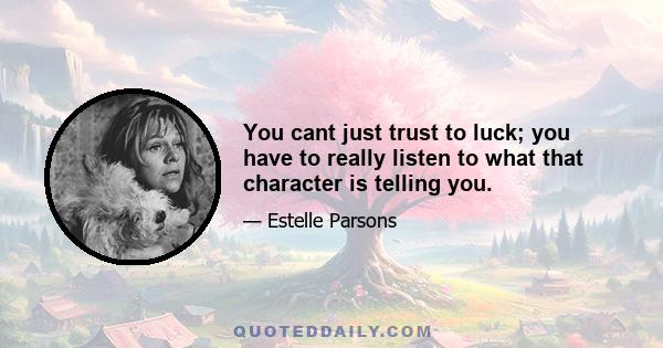 You cant just trust to luck; you have to really listen to what that character is telling you.