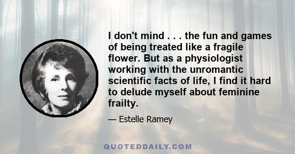 I don't mind . . . the fun and games of being treated like a fragile flower. But as a physiologist working with the unromantic scientific facts of life, I find it hard to delude myself about feminine frailty.