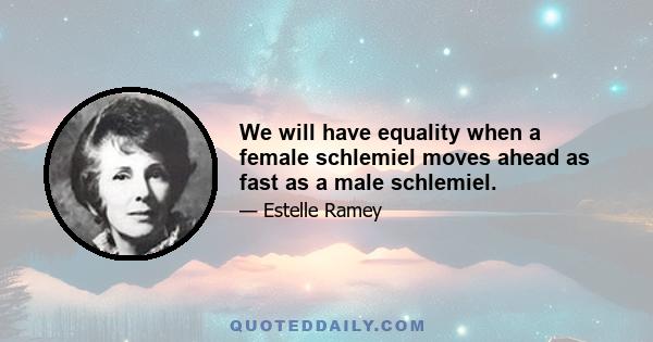 We will have equality when a female schlemiel moves ahead as fast as a male schlemiel.