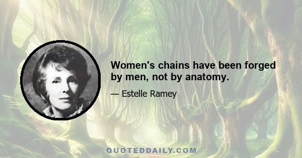 Women's chains have been forged by men, not by anatomy.