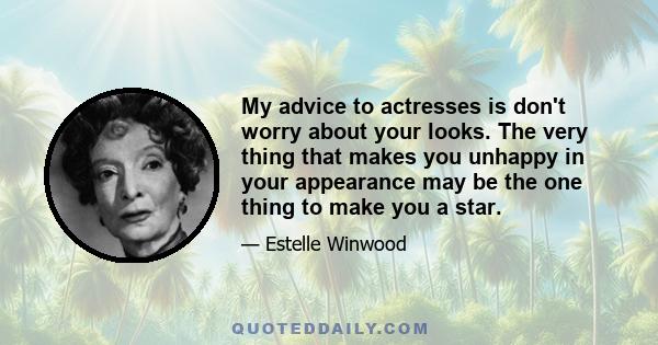 My advice to actresses is don't worry about your looks. The very thing that makes you unhappy in your appearance may be the one thing to make you a star.