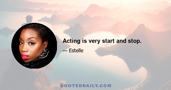 Acting is very start and stop.