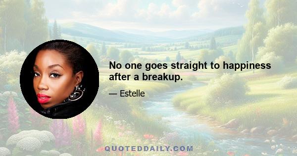 No one goes straight to happiness after a breakup.