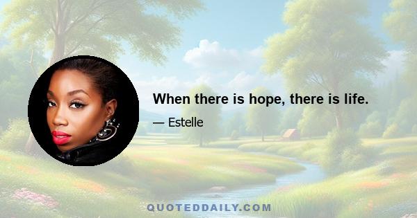 When there is hope, there is life.