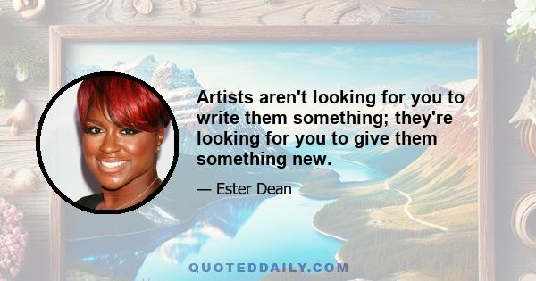 Artists aren't looking for you to write them something; they're looking for you to give them something new.