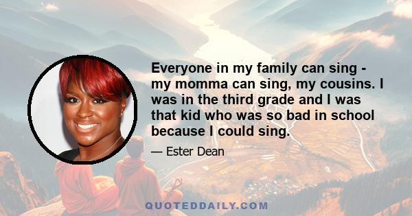 Everyone in my family can sing - my momma can sing, my cousins. I was in the third grade and I was that kid who was so bad in school because I could sing.