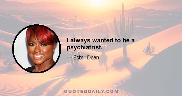 I always wanted to be a psychiatrist.