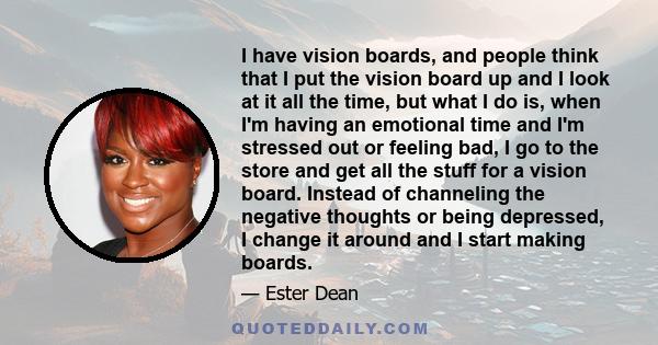 I have vision boards, and people think that I put the vision board up and I look at it all the time, but what I do is, when I'm having an emotional time and I'm stressed out or feeling bad, I go to the store and get all 