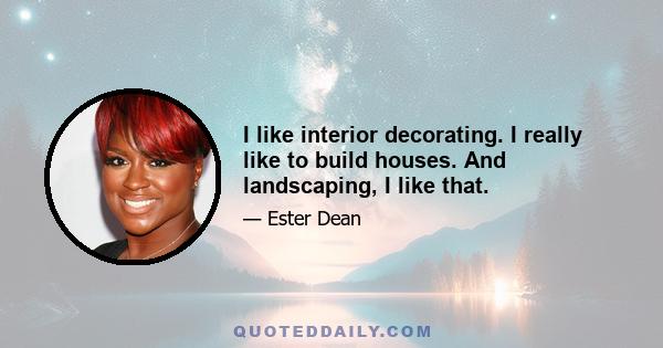 I like interior decorating. I really like to build houses. And landscaping, I like that.