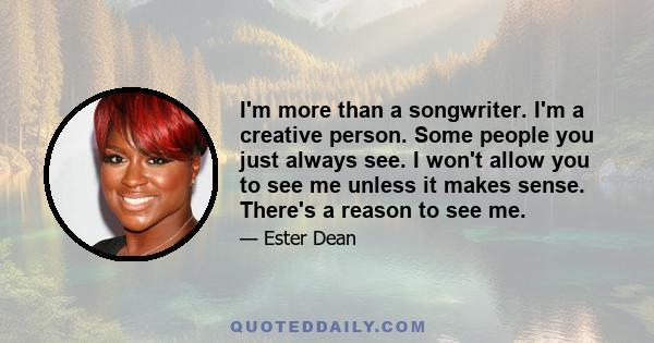 I'm more than a songwriter. I'm a creative person. Some people you just always see. I won't allow you to see me unless it makes sense. There's a reason to see me.