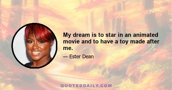 My dream is to star in an animated movie and to have a toy made after me.